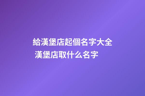 給漢堡店起個名字大全 漢堡店取什么名字-第1張-店鋪起名-玄機派